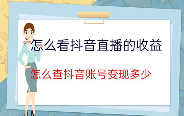 怎么看抖音直播的收益 怎么查抖音账号变现多少？